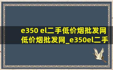 e350 el二手(低价烟批发网)(低价烟批发网)_e350el二手24款